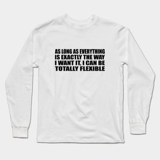 As Long As everything Is Exactly The Way I want It, I Can Be Totally Flexible Long Sleeve T-Shirt